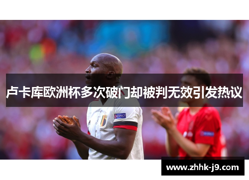 卢卡库欧洲杯多次破门却被判无效引发热议