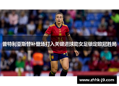 普特利亚斯替补登场打入关键进球助女足锁定欧冠胜局