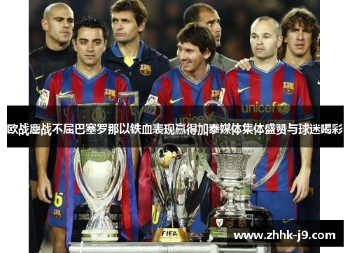 欧战鏖战不屈巴塞罗那以铁血表现赢得加泰媒体集体盛赞与球迷喝彩