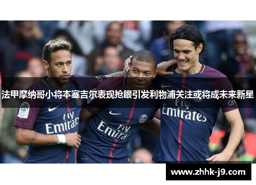 法甲摩纳哥小将本塞吉尔表现抢眼引发利物浦关注或将成未来新星
