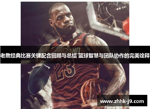 老詹经典比赛关键配合回顾与总结 篮球智慧与团队协作的完美诠释