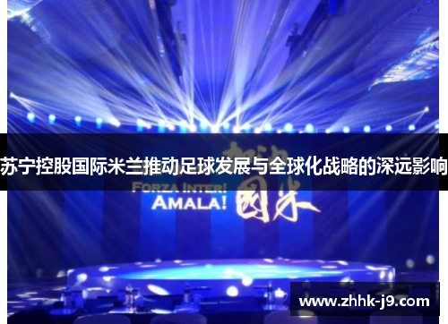 苏宁控股国际米兰推动足球发展与全球化战略的深远影响