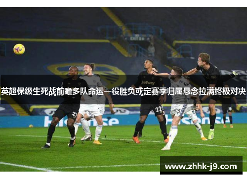 英超保级生死战前瞻多队命运一役胜负或定赛季归属悬念拉满终极对决