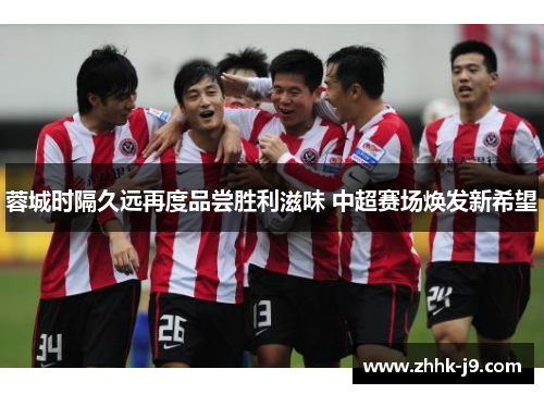 蓉城时隔久远再度品尝胜利滋味 中超赛场焕发新希望 蓉城时隔久远再度品尝胜利滋味 中超赛场焕发新希望