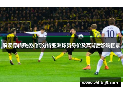 解读德转数据如何分析亚洲球员身价及其背后影响因素 解读德转数据如何分析亚洲球员身价及其背后影响因素