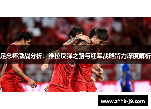 足总杯激战分析:维拉反弹之路与红军战略留力深度解析 足总杯激战分析:维拉反弹之路与红军战略留力深度解析