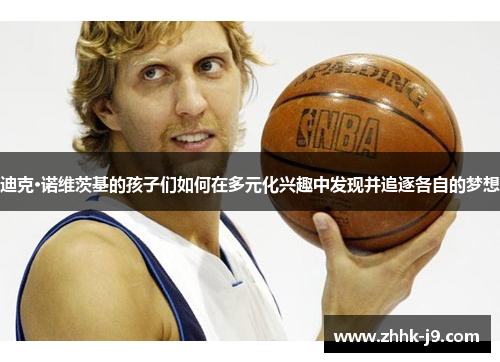 迪克·诺维茨基的孩子们如何在多元化兴趣中发现并追逐各自的梦想 迪克·诺维茨基的孩子们如何在多元化兴趣中发现并追逐各自的梦想