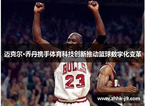 迈克尔·乔丹携手体育科技创新推动篮球数字化变革 迈克尔·乔丹携手体育科技创新推动篮球数字化变革