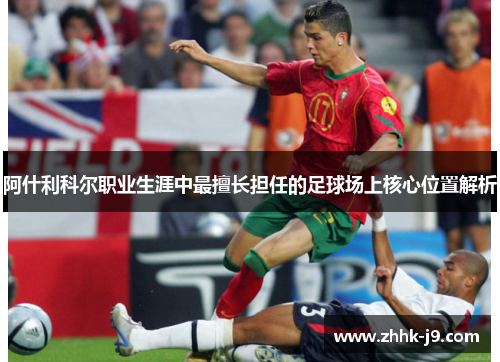 阿什利科尔职业生涯中最擅长担任的足球场上核心位置解析 阿什利科尔职业生涯中最擅长担任的足球场上核心位置解析