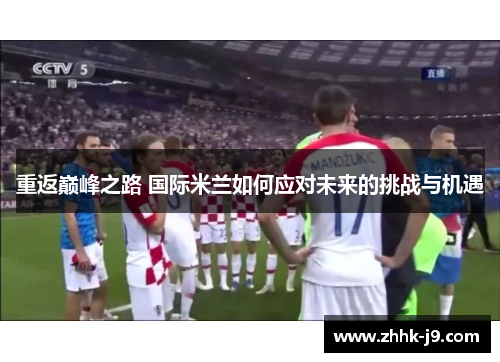 重返巅峰之路 国际米兰如何应对未来的挑战与机遇 重返巅峰之路 国际米兰如何应对未来的挑战与机遇