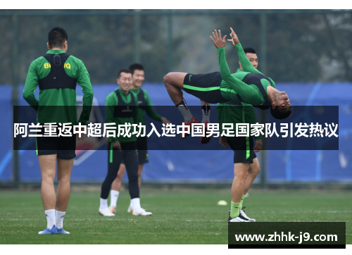 阿兰重返中超后成功入选中国男足国家队引发热议 阿兰重返中超后成功入选中国男足国家队引发热议