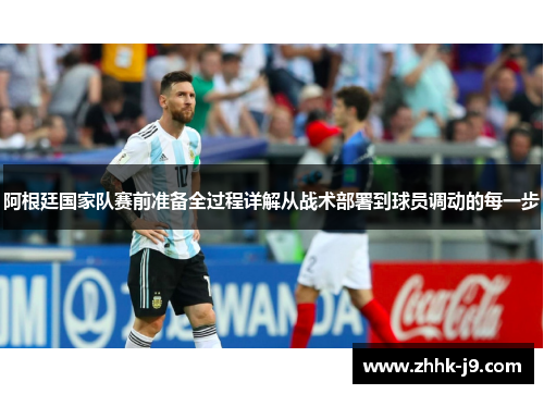 阿根廷国家队赛前准备全过程详解从战术部署到球员调动的每一步 阿根廷国家队赛前准备全过程详解从战术部署到球员调动的每一步