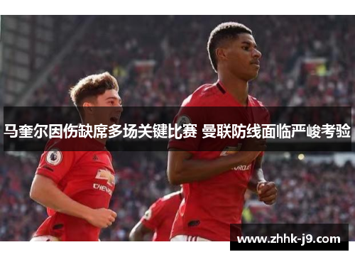 马奎尔因伤缺席多场关键比赛 曼联防线面临严峻考验 马奎尔因伤缺席多场关键比赛 曼联防线面临严峻考验