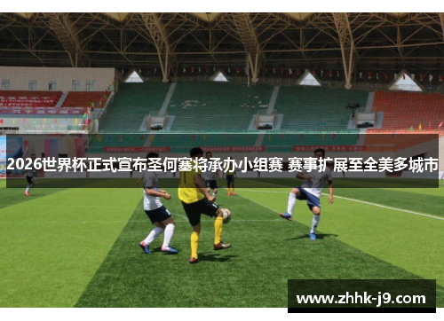 2026世界杯正式宣布圣何塞将承办小组赛 赛事扩展至全美多城市 2026世界杯正式宣布圣何塞将承办小组赛 赛事扩展至全美多城市