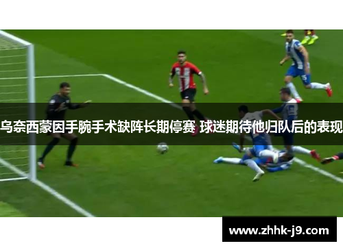 乌奈西蒙因手腕手术缺阵长期停赛 球迷期待他归队后的表现 乌奈西蒙因手腕手术缺阵长期停赛 球迷期待他归队后的表现